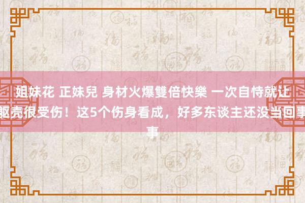 姐妹花 正妹兒 身材火爆雙倍快樂 一次自恃就让躯壳很受伤！这5个伤身看成，好多东谈主还没当回事