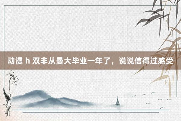 动漫 h 双非从曼大毕业一年了,说说信得过感受