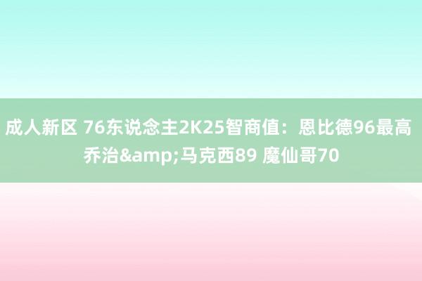 成人新区 76东说念主2K25智商值：恩比德96最高 乔治&马克西89 魔仙哥70