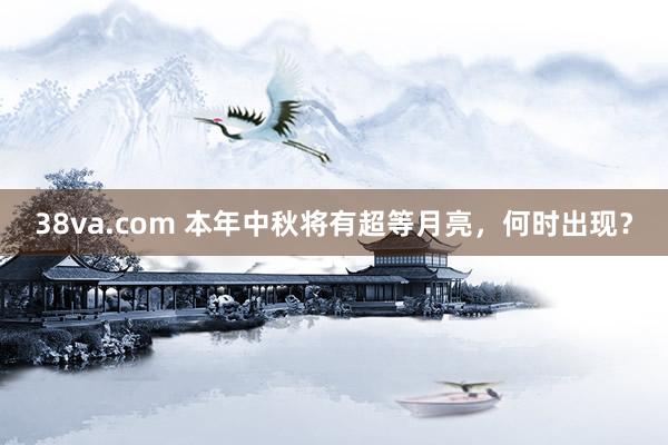 38va.com 本年中秋将有超等月亮，何时出现？