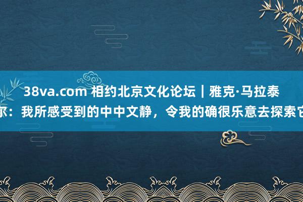 38va.com 相约北京文化论坛｜雅克·马拉泰尔：我所感受到的中中文静，令我的确很乐意去探索它