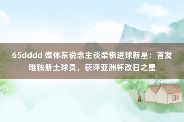 65dddd 媒体东说念主谈柔佛进球新星：首发唯独册土球员，获评亚洲杯改日之星