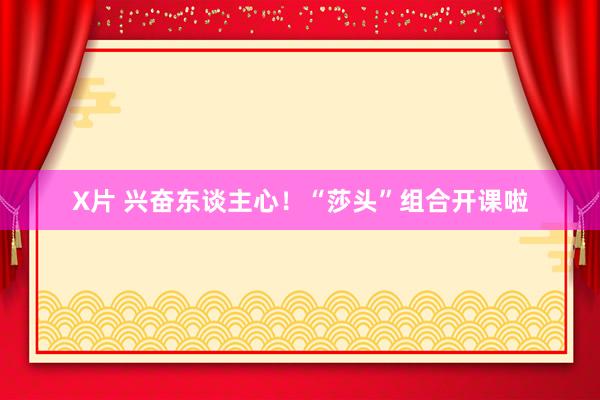 X片 兴奋东谈主心！“莎头”组合开课啦