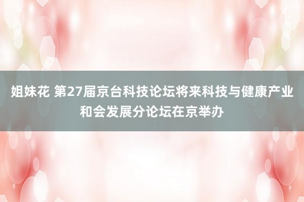 姐妹花 第27届京台科技论坛将来科技与健康产业和会发展分论坛在京举办