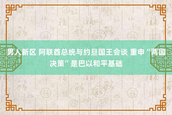 男人新区 阿联酋总统与约旦国王会谈 重申“两国决策”是巴以和平基础