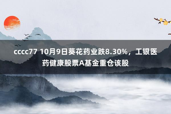 cccc77 10月9日葵花药业跌8.30%,工银医药健康股票A基金重仓该股