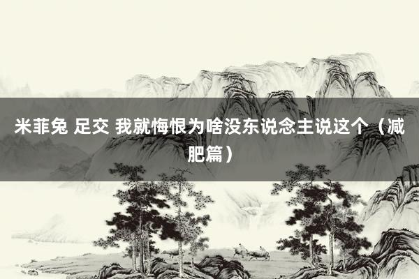 米菲兔 足交 我就悔恨为啥没东说念主说这个(减肥篇)