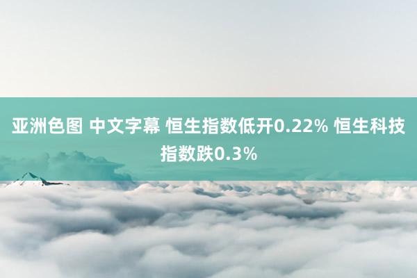 亚洲色图 中文字幕 恒生指数低开0.22% 恒生科技指数跌0.3%