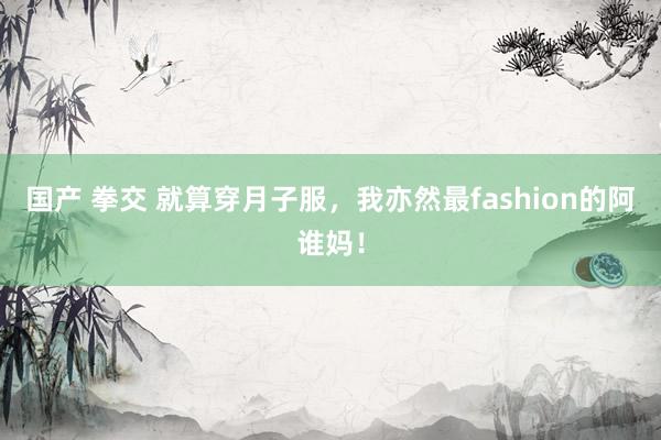 国产 拳交 就算穿月子服,我亦然最fashion的阿谁妈!