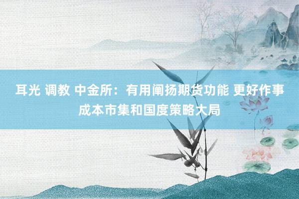 耳光 调教 中金所：有用阐扬期货功能 更好作事成本市集和国度策略大局