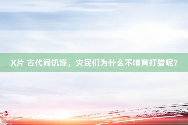 X片 古代闹饥馑，灾民们为什么不哺育打猎呢？