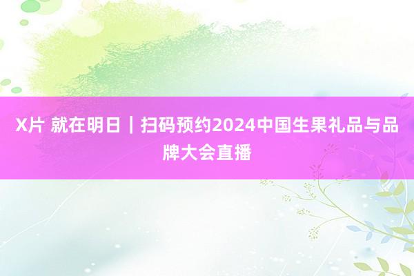 X片 就在明日｜扫码预约2024中国生果礼品与品牌大会直播
