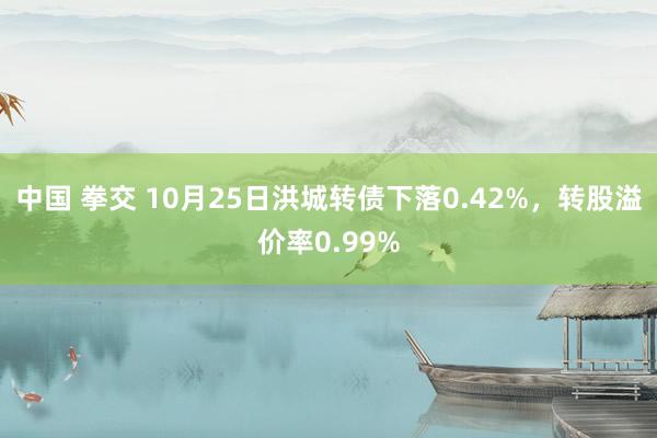 中国 拳交 10月25日洪城转债下落0.42%,转股溢价率0.99%