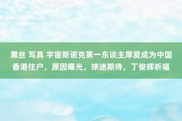 黑丝 写真 宇宙斯诺克第一东谈主厚爱成为中国香港住户,原因曝光,球迷期待,丁俊晖祈福