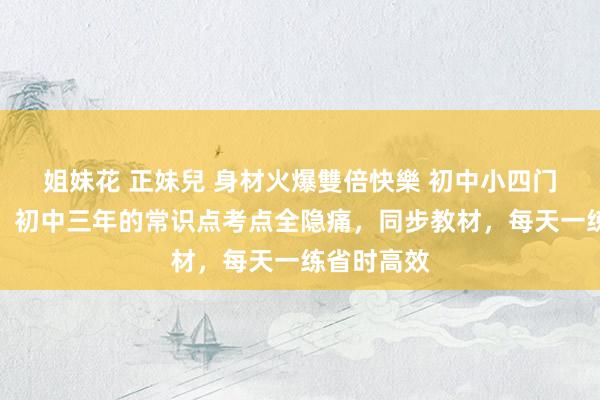 姐妹花 正妹兒 身材火爆雙倍快樂 初中小四门睡前默写，初中三年的常识点考点全隐痛，同步教材，每天一练省时高效