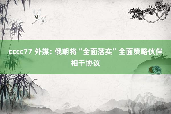 cccc77 外媒: 俄朝将“全面落实”全面策略伙伴相干协议