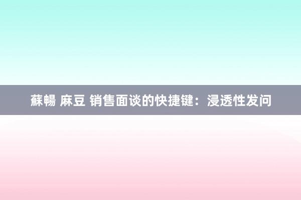 蘇暢 麻豆 销售面谈的快捷键：浸透性发问