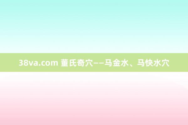 38va.com 董氏奇穴——马金水、马快水穴