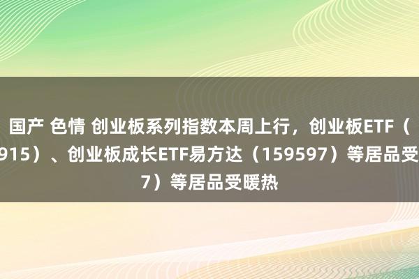 国产 色情 创业板系列指数本周上行，创业板ETF（159915）、创业板成长ETF易方达（159597）等居品受暖热