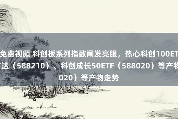 免费视频 科创板系列指数阐发亮眼，热心科创100ETF易方达（588210）、科创成长50ETF（588020）等产物走势
