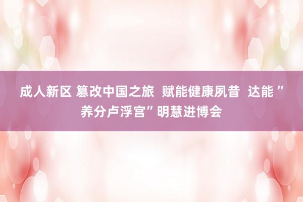 成人新区 篡改中国之旅  赋能健康夙昔  达能“养分卢浮宫”明慧进博会