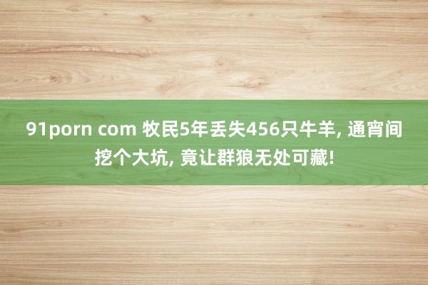 91porn com 牧民5年丢失456只牛羊， 通宵间挖个大坑， 竟让群狼无处可藏!