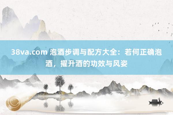 38va.com 泡酒步调与配方大全：若何正确泡酒，擢升酒的功效与风姿
