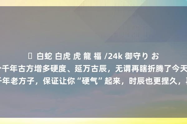 ✨白蛇 白虎 虎 龍 福 /24k 御守り お守り 中医男科张琦:这个千年古方增多硬度、延万古辰,无谓再瞎折腾了今天啊,我给各人揭秘一个千年老方子,保证让你“硬气”起来,时辰也更捏久,再也无谓瞎艰难了。我们男性一又友们啊,一朝肾阳不够用了,那可就麻...