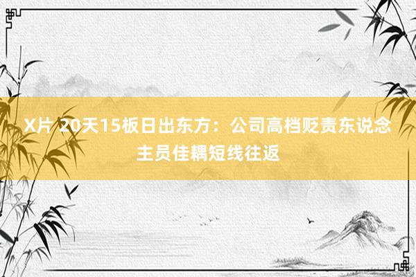 X片 20天15板日出东方:公司高档贬责东说念主员佳耦短线往返