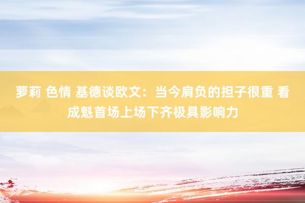 萝莉 色情 基德谈欧文：当今肩负的担子很重 看成魁首场上场下齐极具影响力