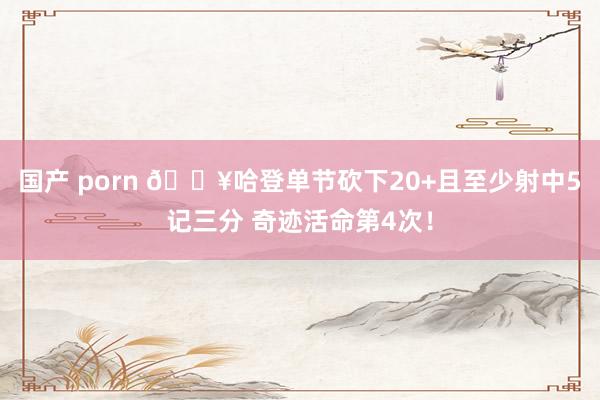 国产 porn 🔥哈登单节砍下20+且至少射中5记三分 奇迹活命第4次！