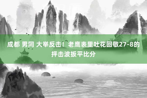 成都 男同 大举反击！老鹰表里吐花回敬27-8的抨击波扳平比分
