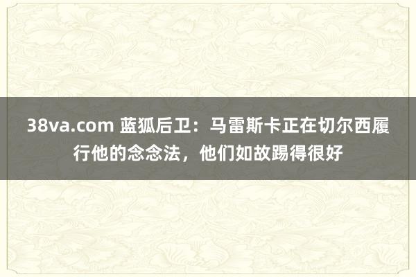 38va.com 蓝狐后卫：马雷斯卡正在切尔西履行他的念念法，他们如故踢得很好