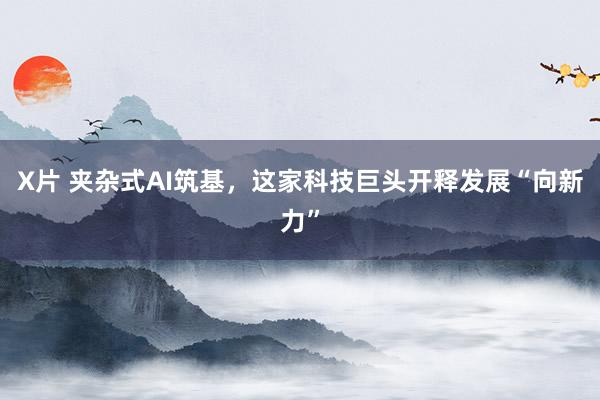 X片 夹杂式AI筑基，这家科技巨头开释发展“向新力”