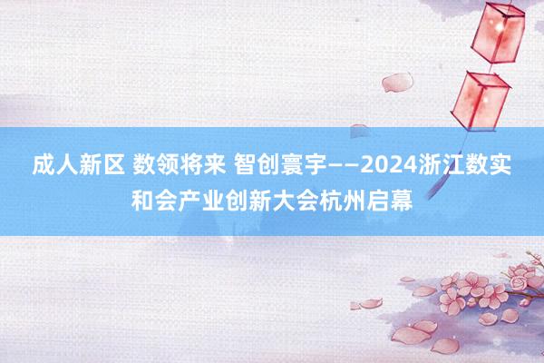 成人新区 数领将来 智创寰宇——2024浙江数实和会产业创新大会杭州启幕