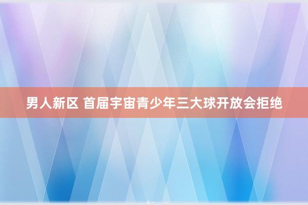 男人新区 首届宇宙青少年三大球开放会拒绝