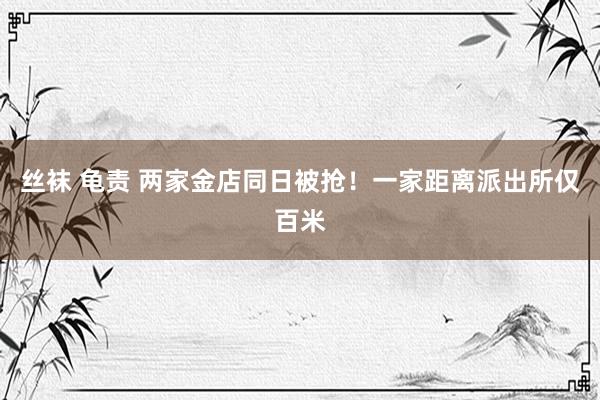 丝袜 龟责 两家金店同日被抢！一家距离派出所仅百米