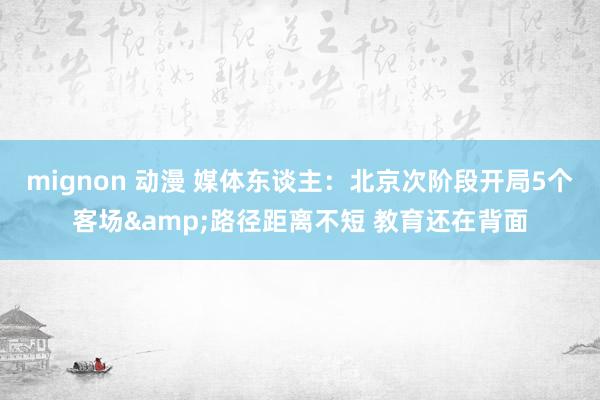 mignon 动漫 媒体东谈主：北京次阶段开局5个客场&路径距离不短 教育还在背面