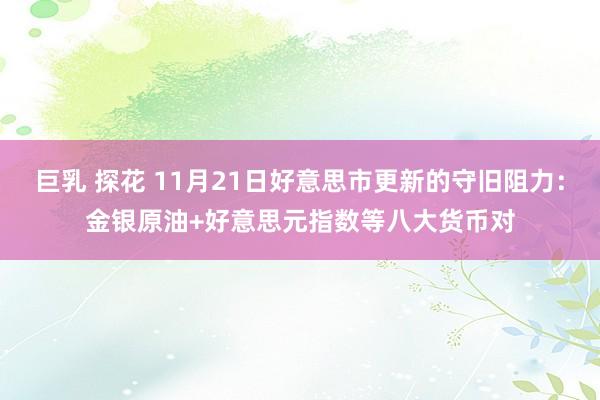 巨乳 探花 11月21日好意思市更新的守旧阻力：金银原油+好意思元指数等八大货币对