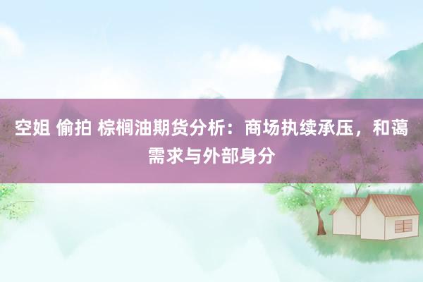 空姐 偷拍 棕榈油期货分析：商场执续承压，和蔼需求与外部身分
