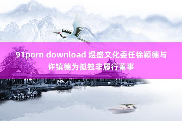 91porn download 煜盛文化委任徐颖德与许镇德为孤独非履行董事