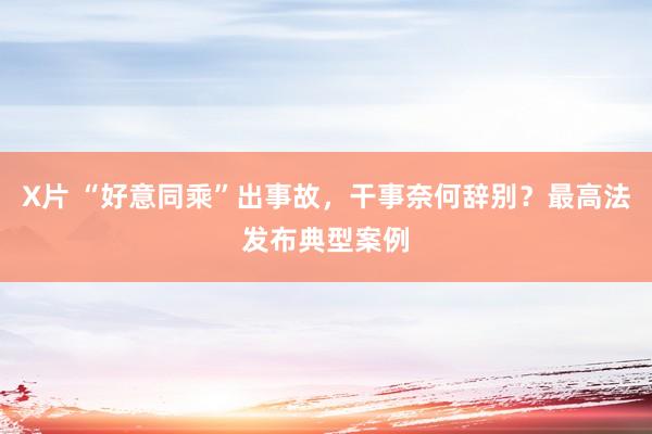 X片 “好意同乘”出事故，干事奈何辞别？最高法发布典型案例