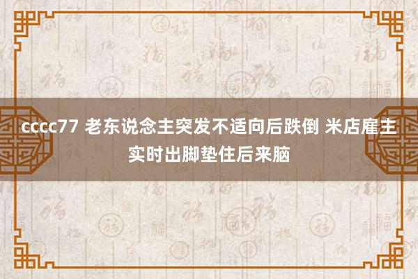 cccc77 老东说念主突发不适向后跌倒 米店雇主实时出脚垫住后来脑