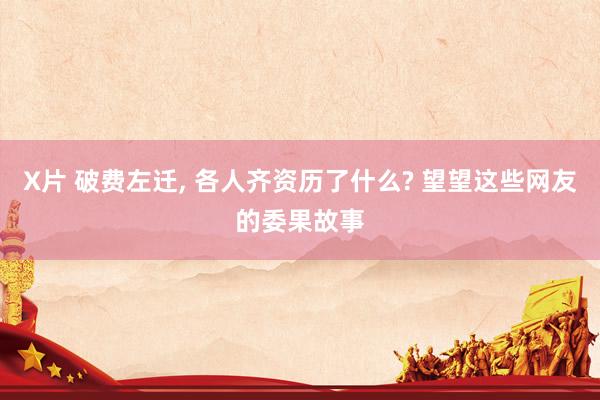X片 破费左迁， 各人齐资历了什么? 望望这些网友的委果故事