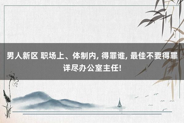 男人新区 职场上、体制内， 得罪谁， 最佳不要得罪详尽办公室主任!