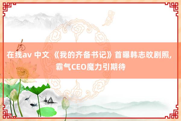 在线av 中文 《我的齐备书记》首曝韩志旼剧照， 霸气CEO魔力引期待