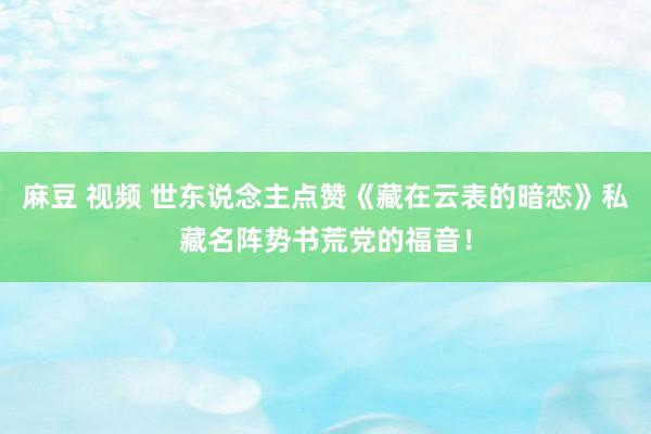 麻豆 视频 世东说念主点赞《藏在云表的暗恋》私藏名阵势书荒党的福音！