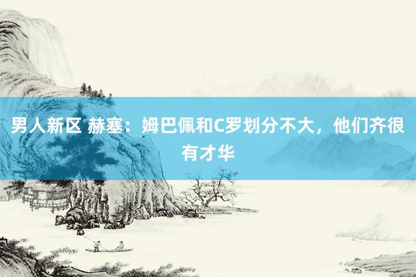 男人新区 赫塞：姆巴佩和C罗划分不大，他们齐很有才华