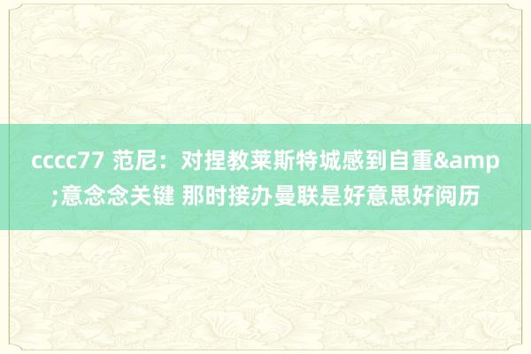 cccc77 范尼：对捏教莱斯特城感到自重&意念念关键 那时接办曼联是好意思好阅历