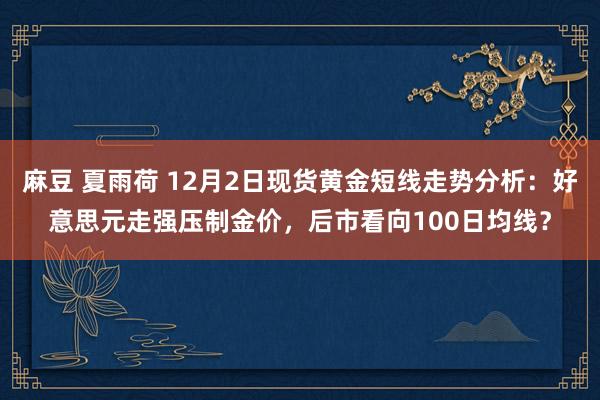 麻豆 夏雨荷 12月2日现货黄金短线走势分析：好意思元走强压制金价，后市看向100日均线？